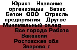 Юрист › Название организации ­ Базис-Бетон, ООО › Отрасль предприятия ­ Другое › Минимальный оклад ­ 25 000 - Все города Работа » Вакансии   . Ростовская обл.,Зверево г.